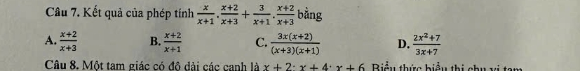 Câầu 7. Kết quả của phép tính  x/x+1 . (x+2)/x+3 + 3/x+1 . (x+2)/x+3  bằng
A.  (x+2)/x+3  B.  (x+2)/x+1  C.  (3x(x+2))/(x+3)(x+1)  D.  (2x^2+7)/3x+7 
Câu 8. Một tam giác có đô dài các canh là x+2· x+4· x+6 Biểu thức biểu thị chu vị tam