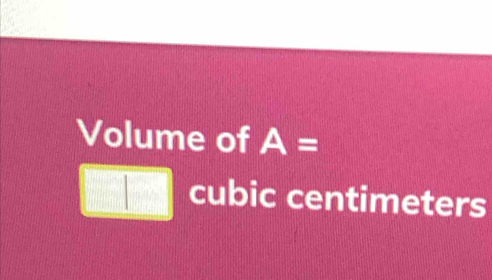 Volume of A=
cubic centimeters