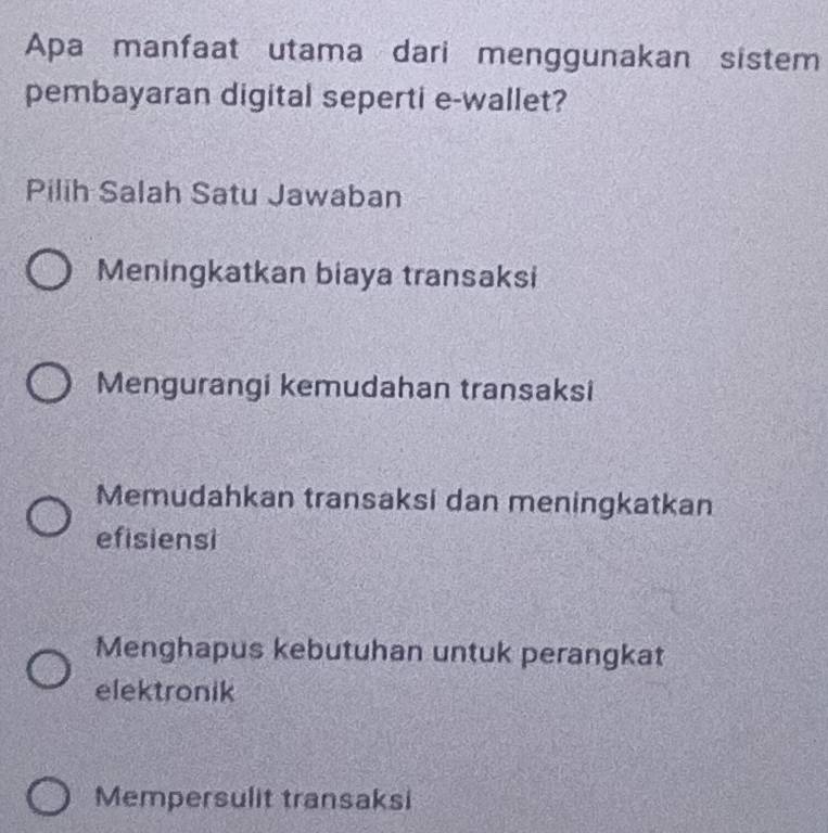 Apa manfaat utama dari menggunakan sistem
pembayaran digital seperti e-wallet?
Pilih Salah Satu Jawaban
Meningkatkan biaya transaksi
Mengurangi kemudahan transaksi
Memudahkan transaksi dan meningkatkan
efisiensi
Menghapus kebutuhan untuk perangkat
elektronik
Mempersulit transaksi