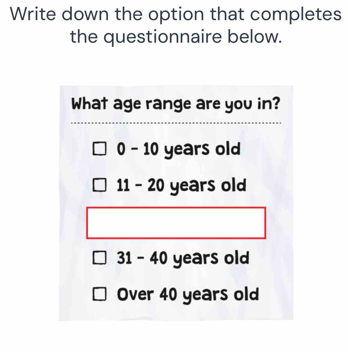 Write down the option that completes
the questionnaire below.
What age range are you in?
0-10 years old
11-20 years old
31-40 years old
Over 40 years old