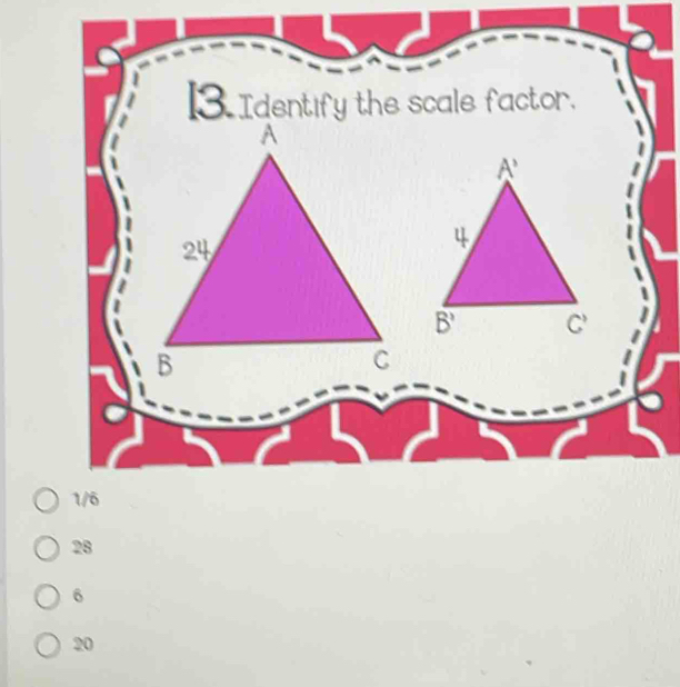 Identify the scale factor.
1/6
28
6
20