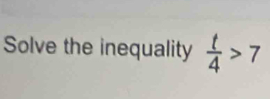 Solve the inequality  t/4 >7