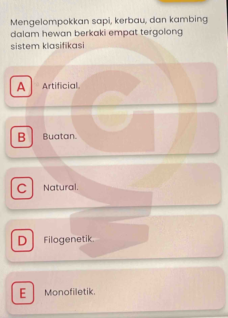 Mengelompokkan sapi, kerbau, dan kambing
dalam hewan berkaki empat tergolong
sistem klasifikasi
A Artificial.
B Buatan.
C Natural.
D Filogenetik.
E Monofiletik.