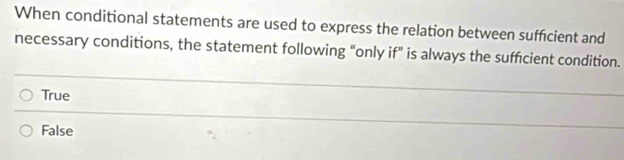 When conditional statements are used to express the relation between sufficient and
necessary conditions, the statement following “only if” is always the sufficient condition.
True
False