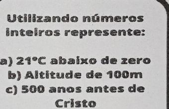 Utilizando números 
inteiros represente: 
a) 21°C abaíxo de zero 
b) Altitude de 100m
c) 500 anos antes de 
Cristo