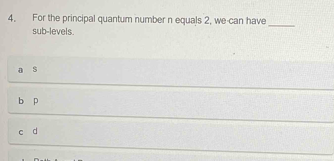 For the principal quantum number n equals 2, we can have_
sub-levels.
s
b p
d