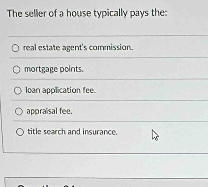 The seller of a house typically pays the:
real estate agent's commission.
mortgage points.
Ioan application fee.
appraisal fee.
title search and insurance.