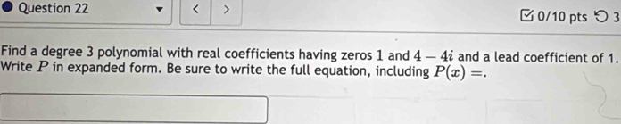 < > □ 0/10 pts つ 3 
Find a degree 3 polynomial with real coefficients having zeros 1 and 4-4i and a lead coefficient of 1. 
Write P in expanded form. Be sure to write the full equation, including P(x)=.