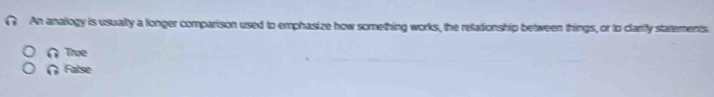 An analogy is usually a longer comparison used to emphasize how something works, the relationship between things, or to clarify statements
True
∩ False