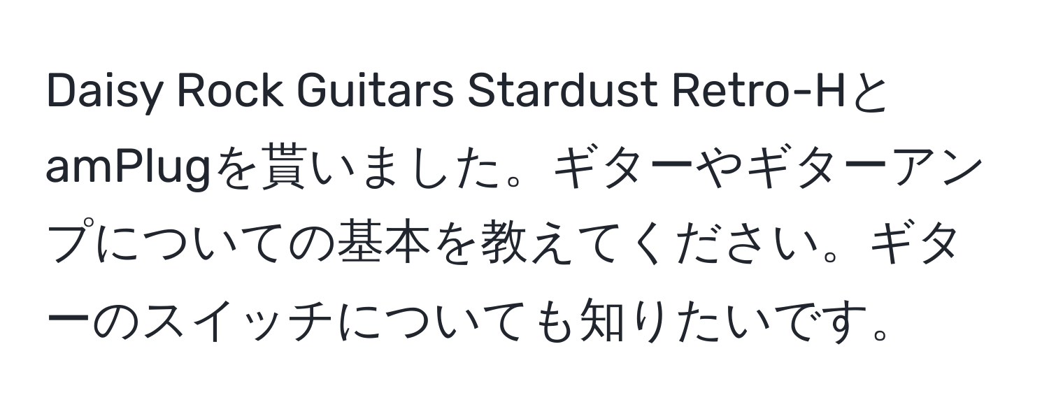 Daisy Rock Guitars Stardust Retro-HとamPlugを貰いました。ギターやギターアンプについての基本を教えてください。ギターのスイッチについても知りたいです。