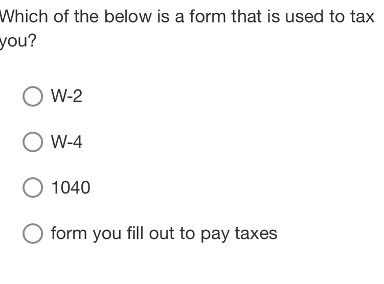 Which of the below is a form that is used to tax
you?
W-2
W-4
1040
form you fill out to pay taxes