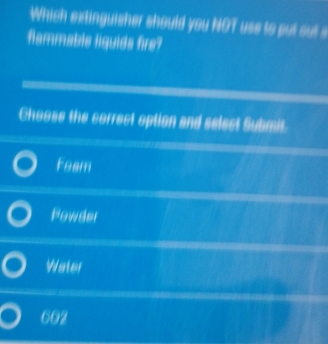 Which extinguisher should you NOT use to put out 
flammable liguids fire?
Choose the correct option and select Submit.
team
Powder
Water
602