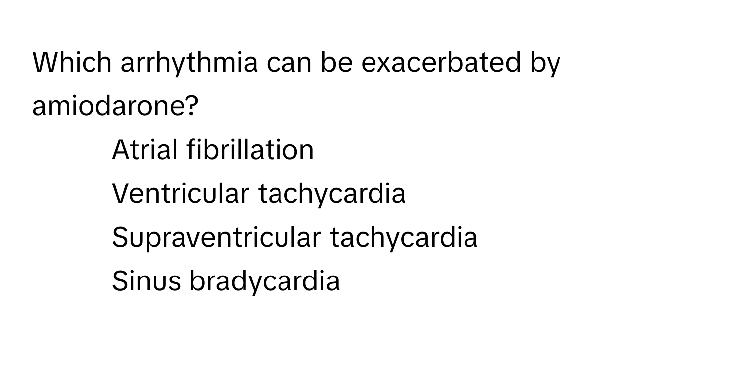 Which arrhythmia can be exacerbated by amiodarone?

1) Atrial fibrillation
2) Ventricular tachycardia
3) Supraventricular tachycardia
4) Sinus bradycardia