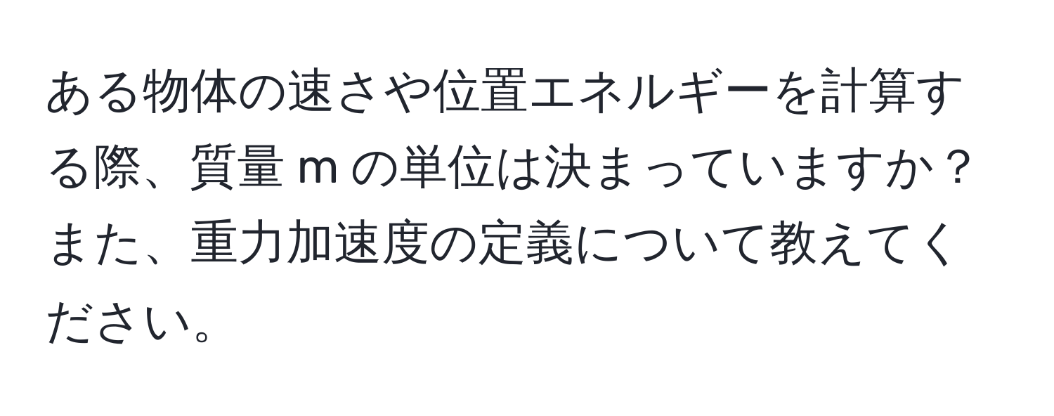 ある物体の速さや位置エネルギーを計算する際、質量 m の単位は決まっていますか？また、重力加速度の定義について教えてください。