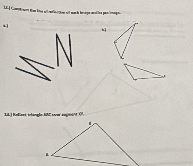 12.) Construct the line of reflection of each image and its pre-image. 
a) b.) 
13.) Reflect triangle ABC over segment XY.