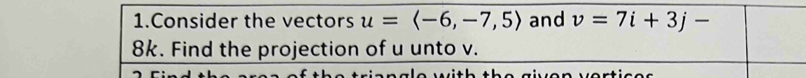 Consider the vectors u=langle -6,-7,5rangle and v=7i+3j-
8k. Find the projection of u unto v. 
t h th e