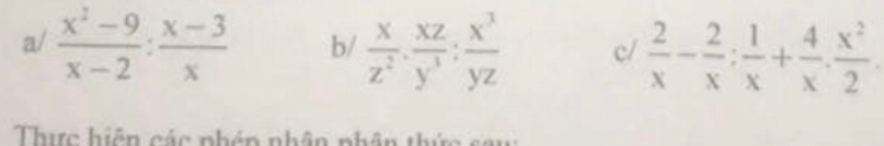 a/  (x^2-9)/x-2 : (x-3)/x  b/  x/z^2 ·  xz/y^3 : x^3/yz  c/  2/x - 2/x : 1/x + 4/x . x^2/2 . 
Thực hiên các nhên nhân nhân th ứ