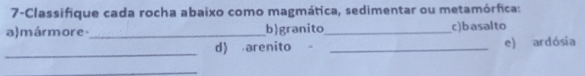 7-Classifique cada rocha abaixo como magmática, sedimentar ou metamórfica: 
a mármore_ bgranito_ c)basalto 
_ 
d) arenito _e) ardósia 
_