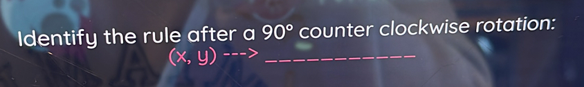 Identify the rule after a 90° counter clockwise rotation:
(x,y)---> _