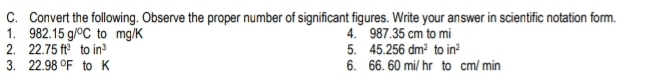 Convert the following. Observe the proper number of significant figures. Write your answer in scientific notation form. 
1. 982.15g/^circ C to mg/K 4. 987.35 cm to mi
2. 22.75ft^3toin^3 5. 45.256dm^2 to in^2
3. 22.98°F to K 6. 66. 60 mi/ hr to cm/ min