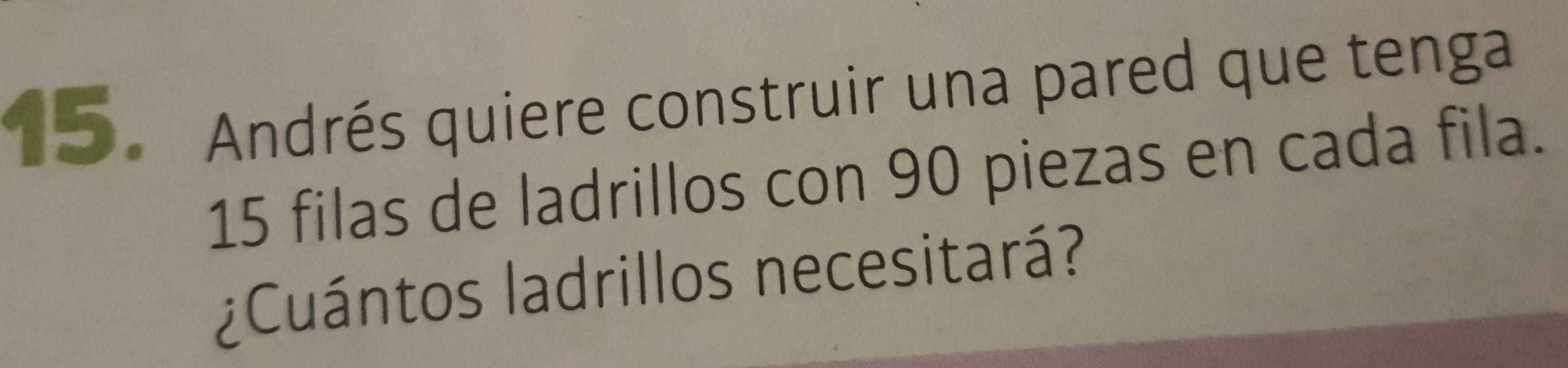 Andrés quiere construir una pared que tenga
15 filas de ladrillos con 90 piezas en cada fila. 
¿Cuántos ladrillos necesitará?