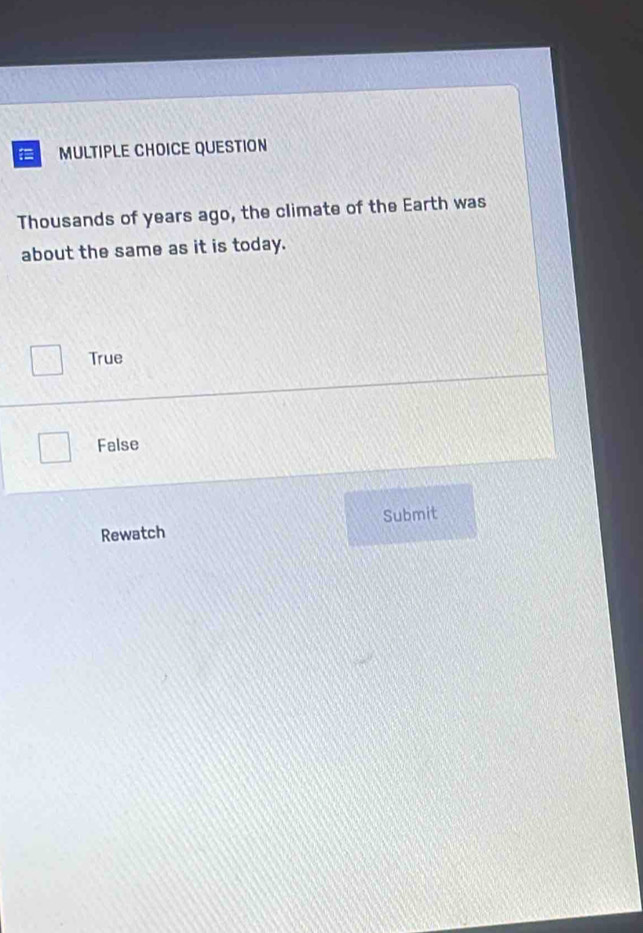 QUESTION
Thousands of years ago, the climate of the Earth was
about the same as it is today.
True
False
Rewatch Submit