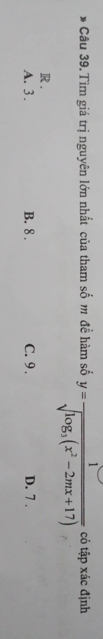 y=frac 1sqrt(log _3)(x^2-2mx+17)
Câu 39. Tìm giá trị nguyên lớn nhất của tham số m để hàm số có tập xác định
R .
A. 3. B. 8. C. 9. D. 7.