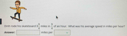 Dinh rode his skateboard 3 3/4  miles in  3/4  of an hour. What was his average speed in miles per hour? 
Answer: □ miles per