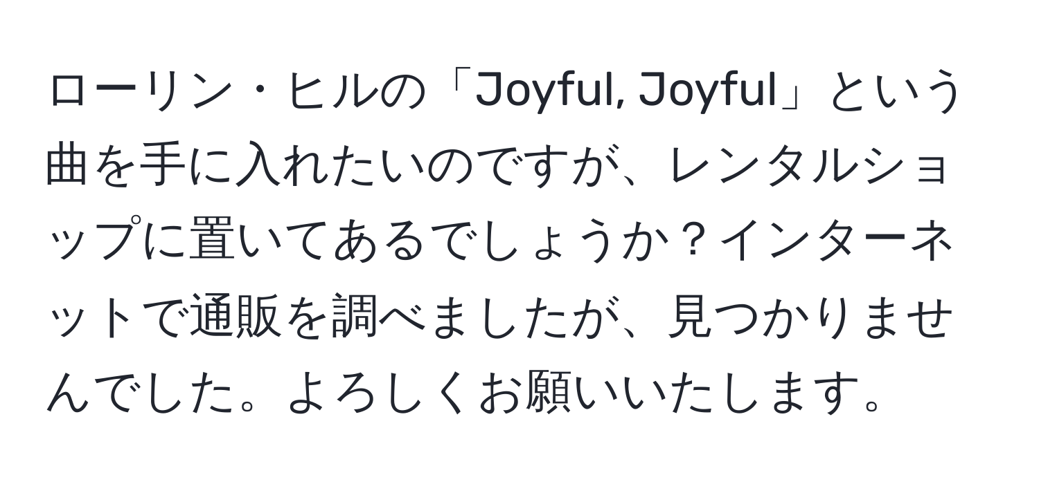 ローリン・ヒルの「Joyful, Joyful」という曲を手に入れたいのですが、レンタルショップに置いてあるでしょうか？インターネットで通販を調べましたが、見つかりませんでした。よろしくお願いいたします。