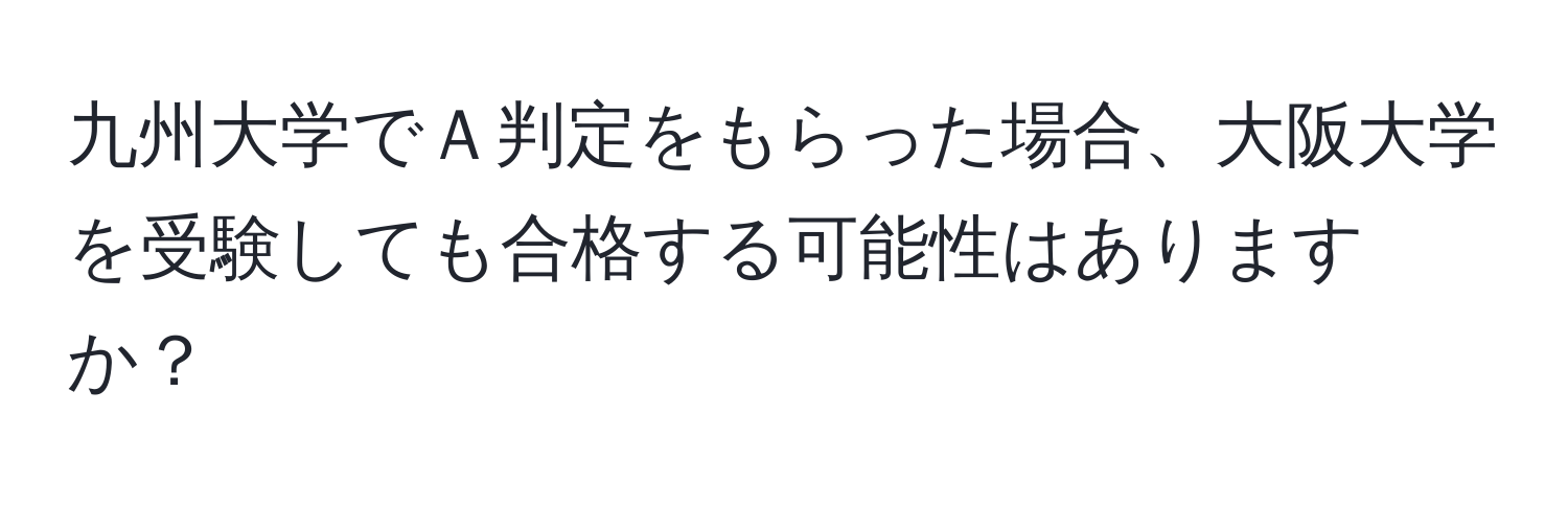 九州大学でＡ判定をもらった場合、大阪大学を受験しても合格する可能性はありますか？