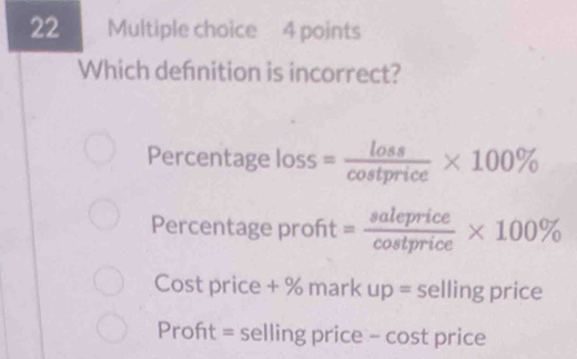 Which defnition is incorrect?
Percentage loss= loss/cos tprice * 100%
Percentage proft = saleprice/cos tprice * 100%
Cost price + % mark up = selling price
Proft = selling price - cost price