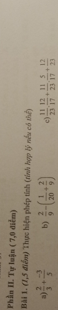 Phần II. Tự luận ( 7,0 điểm) 
Bài 1. (1,5 điểm) Thực hiện phép tính (tính hợp lý nếu có thể) 
a)  2/3 + (-3)/5  b)  2/9 -( 1/20 + 2/9 ) c)  11/23 . 12/17 + 11/23 . 5/17 + 12/23 
