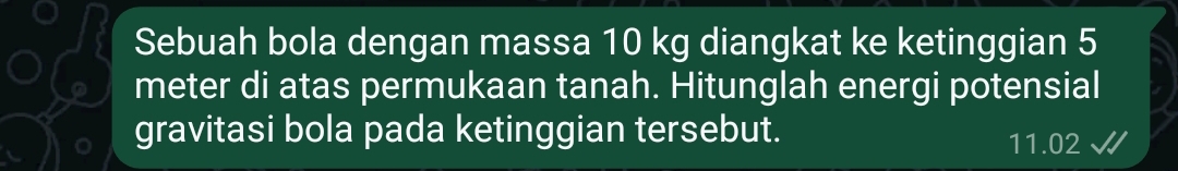 Sebuah bola dengan massa 10 kg diangkat ke ketinggian 5
meter di atas permukaan tanah. Hitunglah energi potensial 
gravitasi bola pada ketinggian tersebut.
11.02