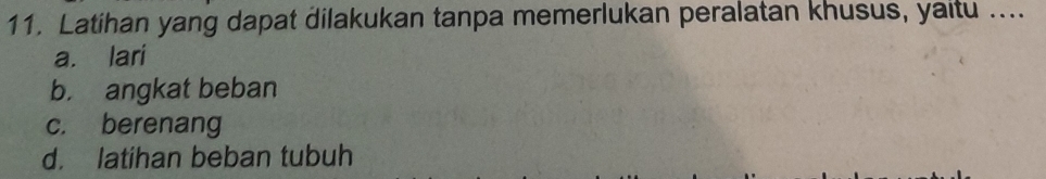 Latihan yang dapat dilakukan tanpa memerlukan peralatan khusus, yaitu ....
a. lari
b. angkat beban
c. berenang
d. latihan beban tubuh