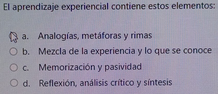 El aprendizaje experiencial contiene estos elementos:
a. Analogías, metáforas y rimas
b. Mezcla de la experiencia y lo que se conoce
c. Memorización y pasividad
d. Reflexión, análisis crítico y síntesis