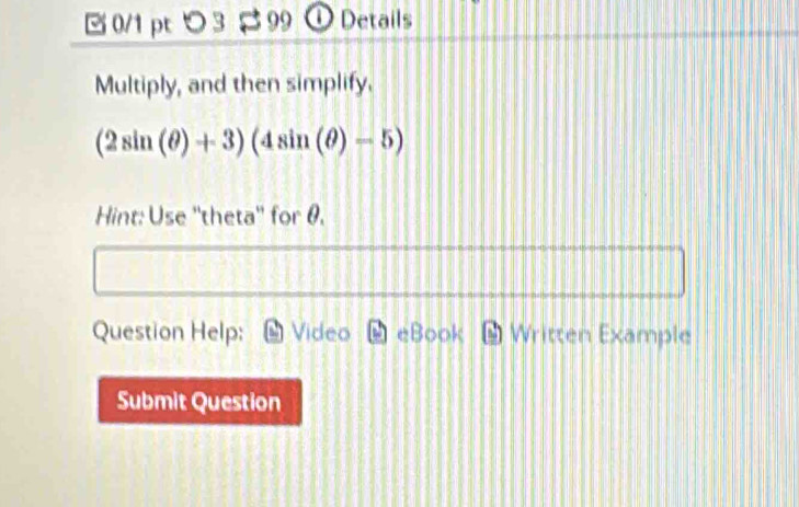 つ 3 $ 99 ① Details 
Multiply, and then simplify.
(2sin (θ )+3)(4sin (θ )-5)
Hint: Use ''theta'' for θ. 
Question Help: L Video W eBook * Written Example 
Submit Question