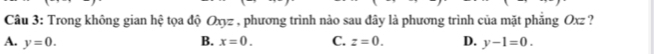 Trong không gian hệ tọa độ Oxyz , phương trình nào sau đây là phương trình của mặt phăng Oxz ?
A. y=0. B. x=0. C. z=0. D. y-1=0.