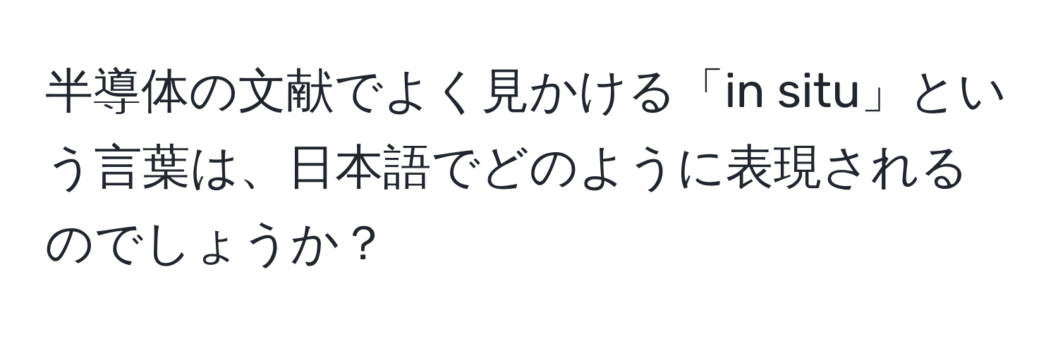 半導体の文献でよく見かける「in situ」という言葉は、日本語でどのように表現されるのでしょうか？