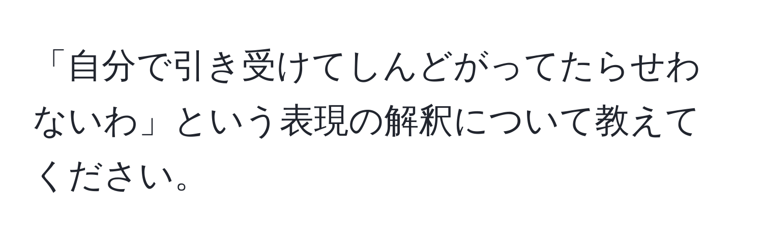 「自分で引き受けてしんどがってたらせわないわ」という表現の解釈について教えてください。