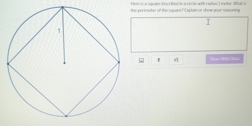 Here is a square inscribed in a circle with radius I meter. What is 
the perimeter of the square? Explain or show your reasoning
sqrt(± ) Share With Class