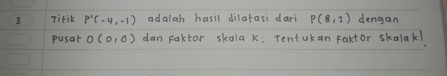 Titik P'(-4,-1) adalah hasil dilatasi dari P(8,2) dengan 
pusat O(0,0) dan faktor skala k. Tentukan faktor skalakl