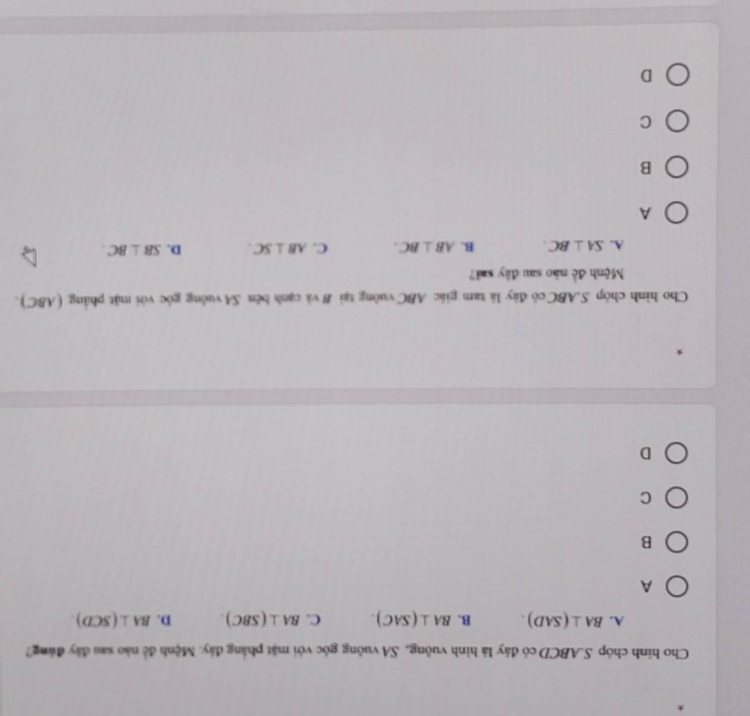 Cho hình chóp S. ABCD có đảy là hình vuông, SA vuông góc với mặt phẳng đảy. Mệnh đề nào sau đây đùng?
A. BA⊥ (SAD). B. BA⊥ (SAC). C. BA⊥ (SBC). D. BA⊥ (SCD). 
A
B
C
D
*
Cho hình chóp S. ABC có đây là tam giác ABC vuờng tại B và cạnh bên SA vuởng góc với mặt phầng (ABC).
Mệnh đề nào sau đây sai?
A. SA⊥ BC. B. AB⊥ BC. C. AB⊥ SC. D. SB⊥ BC.
A
B
C
D