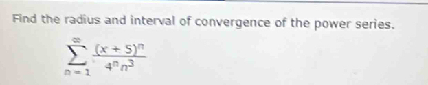 Find the radius and interval of convergence of the power series.
sumlimits _(n=1)^(∈fty)frac (x+5)^n4^nn^3