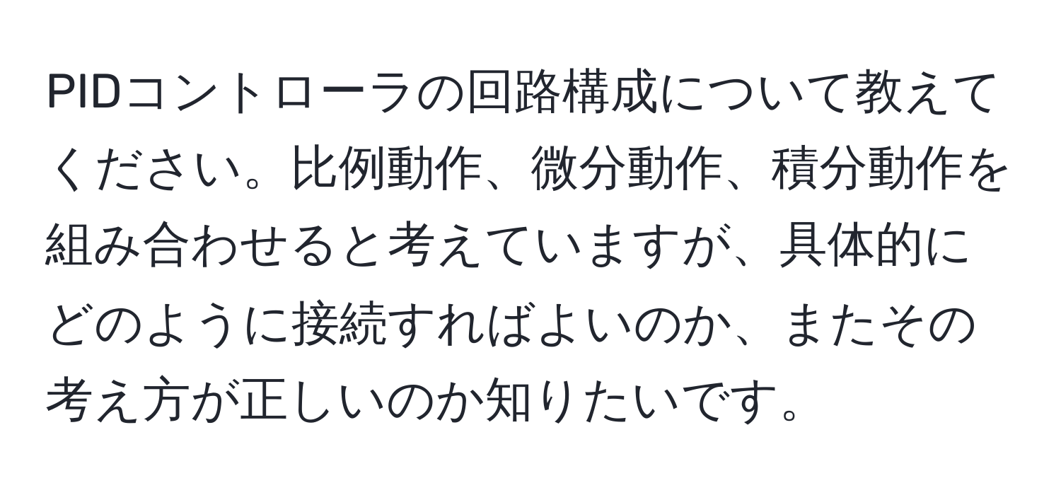 PIDコントローラの回路構成について教えてください。比例動作、微分動作、積分動作を組み合わせると考えていますが、具体的にどのように接続すればよいのか、またその考え方が正しいのか知りたいです。