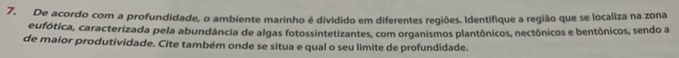 De acordo com a profundidade, o ambiente marinho é dividido em diferentes regiões. Identifique a região que se localiza na zona 
eufótica, caracterizada pela abundância de algas fotossintetizantes, com organismos plantônicos, nectônicos e bentônicos, sendo a 
de maior produtividade. Cite também onde se situa e qual o seu limite de profundidade.