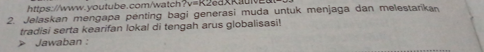 https://www.youtube.com/watch? v=k2edxK
2. Jelaskan mengapa pėnting bagi generasi muda untuk menjaga dan melestarikan 
tradisi serta kearifan lokal di tengah arus globalisasi! 
> Jawaban :