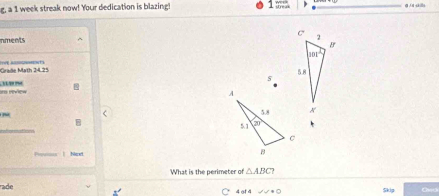 g, a 1 week streak now! Your dedication is blazing! 1 week streak 0 /4 skills
nments 
ITVé arsgments
Grade Math 24.25 
s
ns review
Previous | Next
What is the perimeter of △ ABC )
rade Ovio
4 of 4 Skip