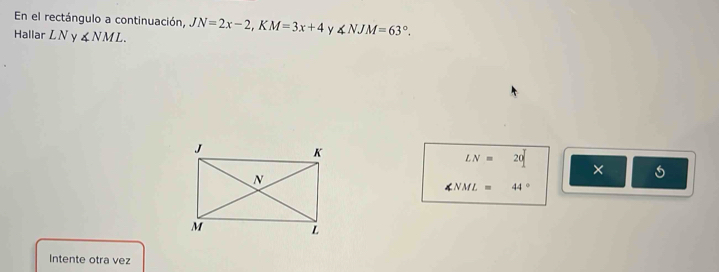 En el rectángulo a continuación, JN=2x-2, KM=3x+4 y ∠ NJM=63°. 
Hallar LN y ∠ NML.
LN=20
×
∠ NML=44°
Intente otra vez