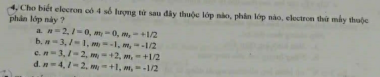 4, Cho biết elecron có 4 số lượng tử sau đây thuộc lớp nào, phân lớp nào, electron thứ mấy thuộc
phân lớp nà ?
a. n=2, l=0, m_l=0, m_s=+1/2
b. n=3, l=1, m_l=-1, m_s=-1/2
c. n=3, l=2, m_l=+2, m_s=+1/2
d. n=4, l=2, m_l=+1, m_s=-1/2