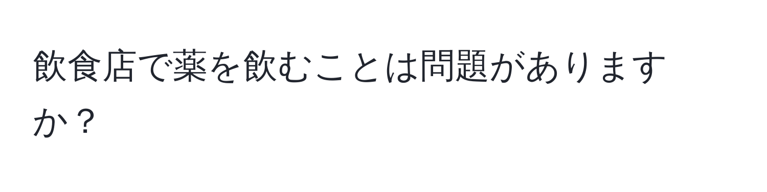 飲食店で薬を飲むことは問題がありますか？